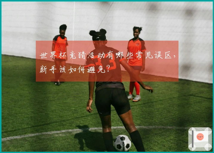 世界杯竞猜活动有哪些常见误区，新手该如何避免？