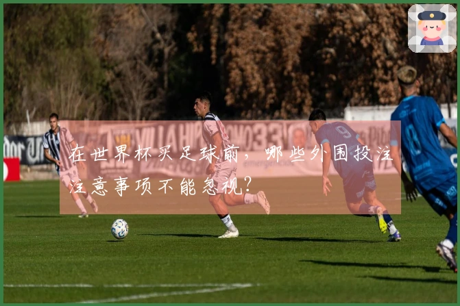 在世界杯买足球前，哪些外围投注注意事项不能忽视？