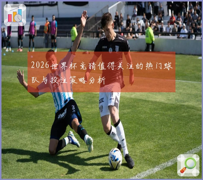 2026世界杯竞猜值得关注的热门球队与投注策略分析
