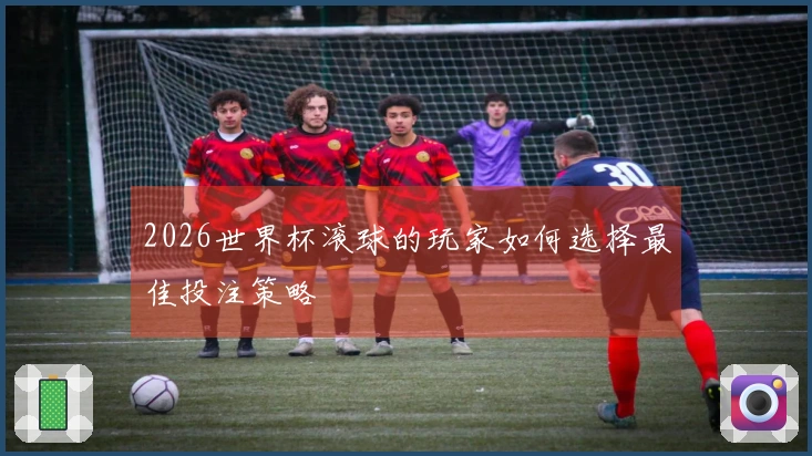 2026世界杯滚球的玩家如何选择最佳投注策略