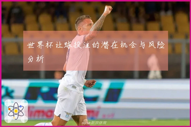世界杯让球投注的潜在机会与风险分析