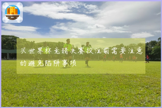 买世界杯竞猜决赛投注前需要注意的避免陷阱事项