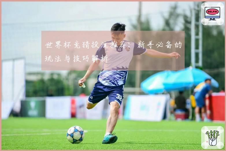 世界杯竞猜投注推荐：新手必备的玩法与技巧解析