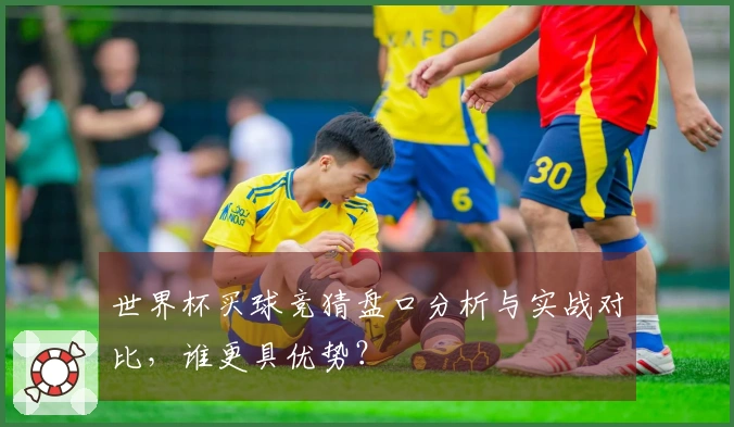 世界杯买球竞猜盘口分析与实战对比，谁更具优势？