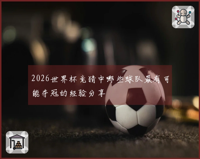 2026世界杯竞猜中哪些球队最有可能夺冠的经验分享