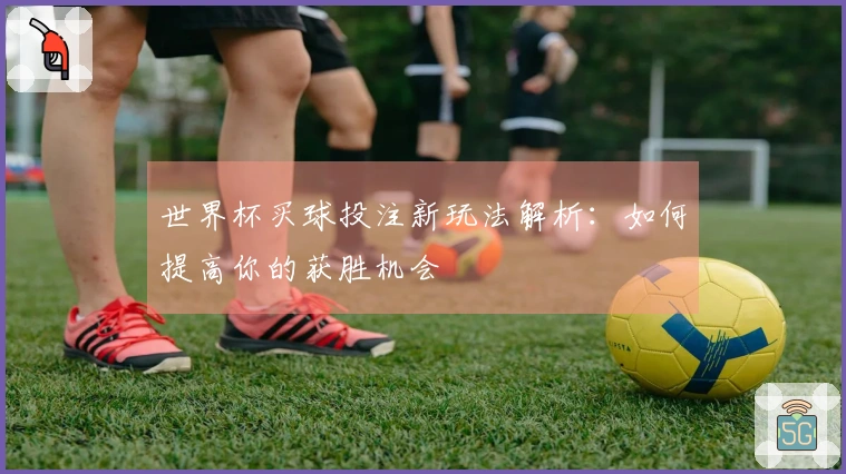 世界杯买球投注新玩法解析：如何提高你的获胜机会