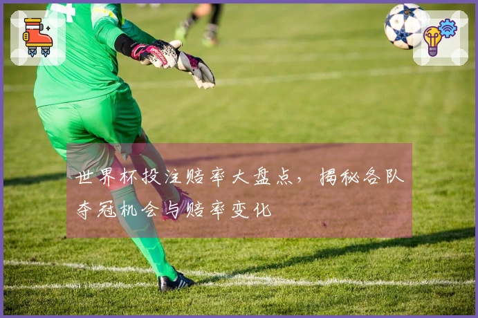世界杯投注赔率大盘点，揭秘各队夺冠机会与赔率变化