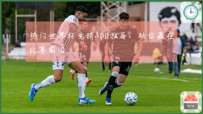 热门世界杯竞猜App推荐，助你赢在比赛前沿