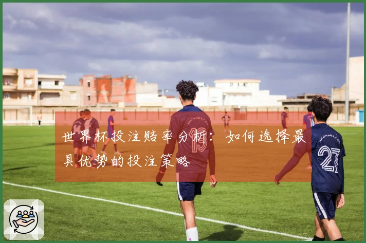世界杯投注赔率分析：如何选择最具优势的投注策略