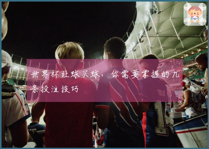 世界杯让球买球,你需要掌握的几条投注技巧