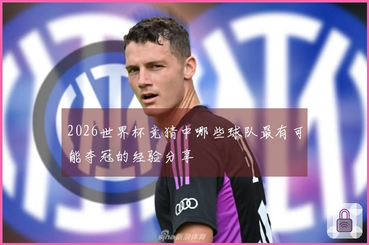 2026世界杯竞猜中哪些球队最有可能夺冠的经验分享
