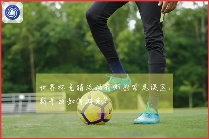世界杯竞猜活动有哪些常见误区，新手该如何避免？