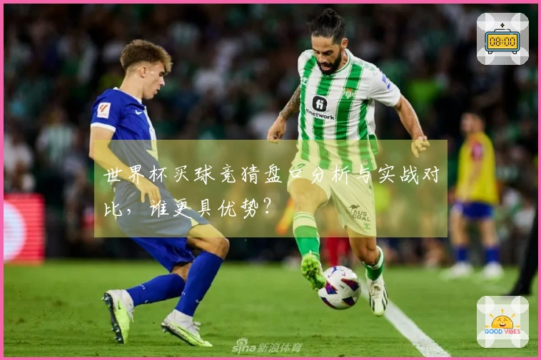世界杯买球竞猜盘口分析与实战对比，谁更具优势？