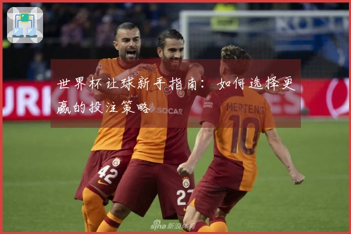 世界杯让球新手指南：如何选择更赢的投注策略