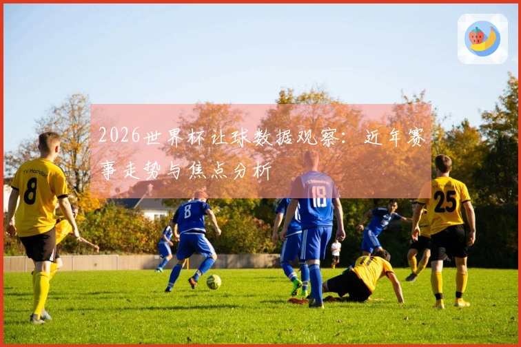 2026世界杯让球数据观察：近年赛事走势与焦点分析