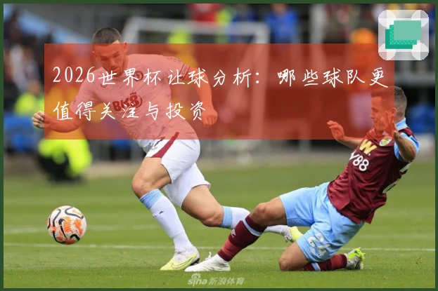 2026世界杯让球分析:哪些球队更值得关注与投资