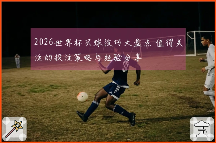 2026世界杯买球技巧大盘点 值得关注的投注策略与经验分享