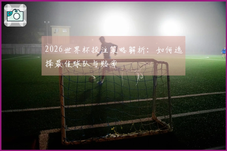 2026世界杯投注策略解析：如何选择最佳球队与赔率