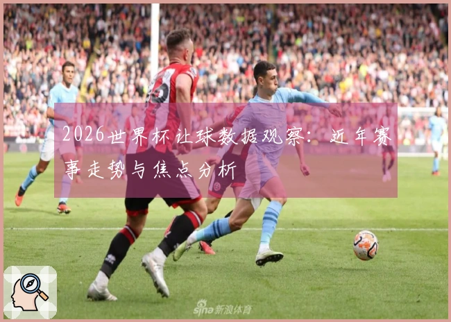 2026世界杯让球数据观察：近年赛事走势与焦点分析