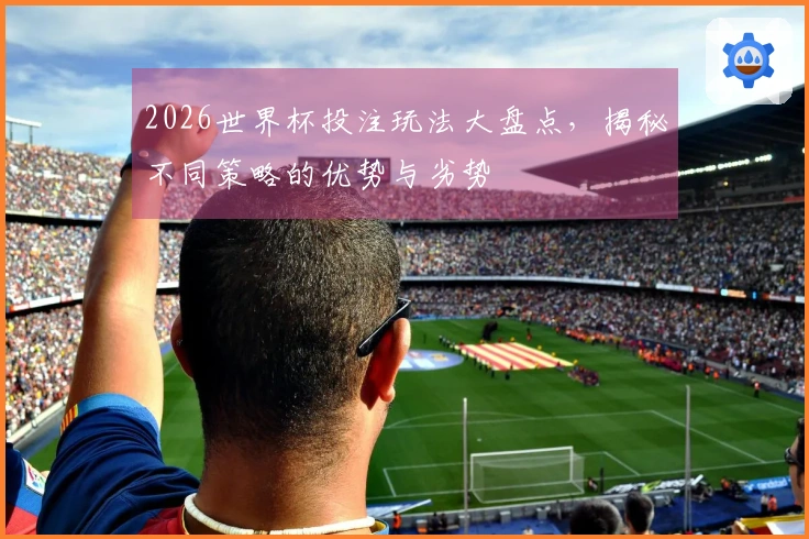 2026世界杯投注玩法大盘点,揭秘不同策略的优势与劣势