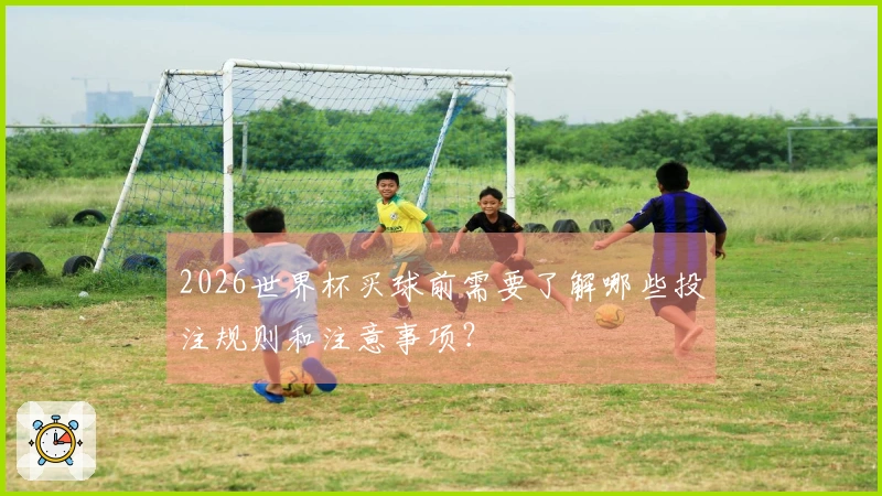 2026世界杯买球前需要了解哪些投注规则和注意事项？