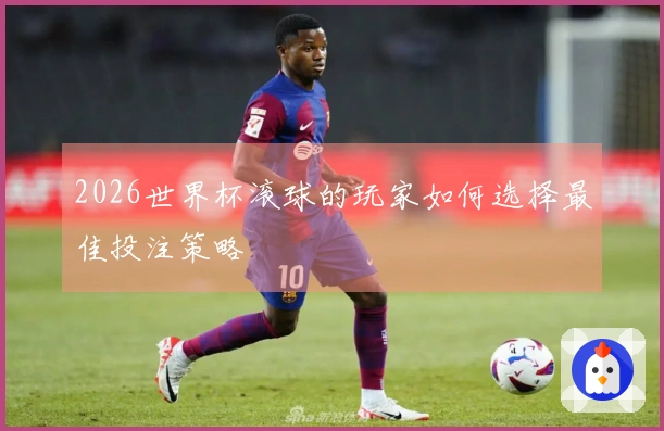 2026世界杯滚球的玩家如何选择最佳投注策略
