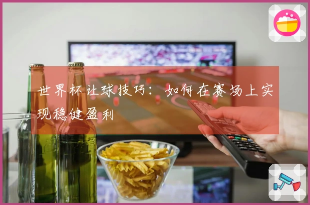 世界杯让球技巧：如何在赛场上实现稳健盈利