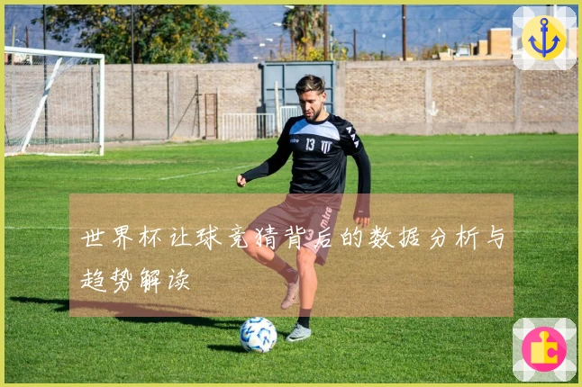 世界杯让球竞猜背后的数据分析与趋势解读