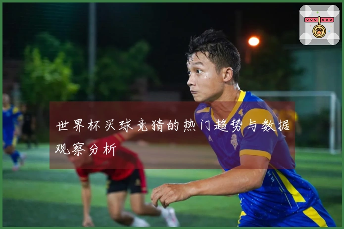 世界杯买球竞猜的热门趋势与数据观察分析