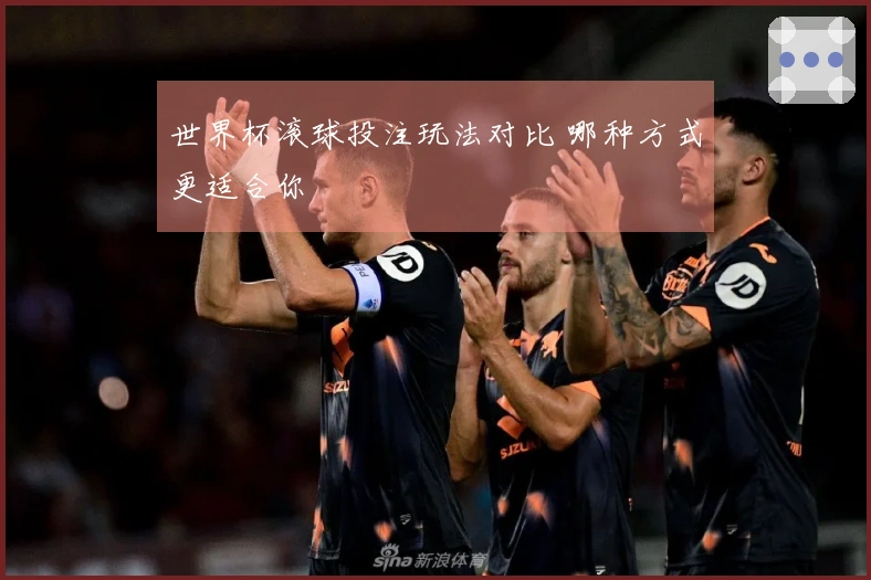 世界杯滚球投注玩法对比 哪种方式更适合你