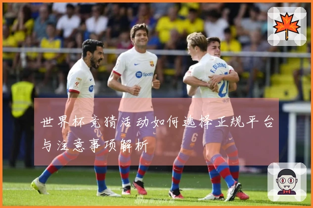世界杯竞猜活动如何选择正规平台与注意事项解析