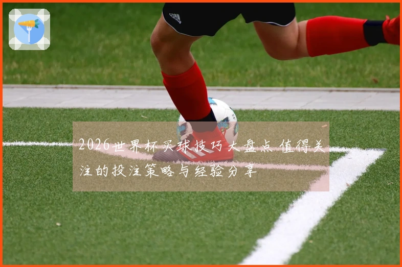 2026世界杯买球技巧大盘点 值得关注的投注策略与经验分享