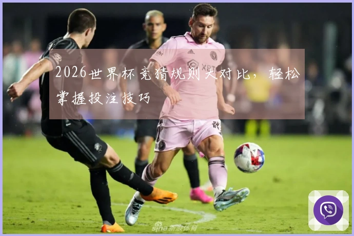 2026世界杯竞猜规则大对比，轻松掌握投注技巧