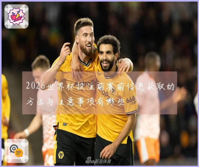 2026世界杯投注前赛前信息获取的方法与注意事项有哪些