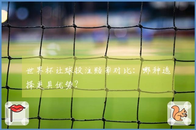 世界杯让球投注赔率对比：哪种选择更具优势？