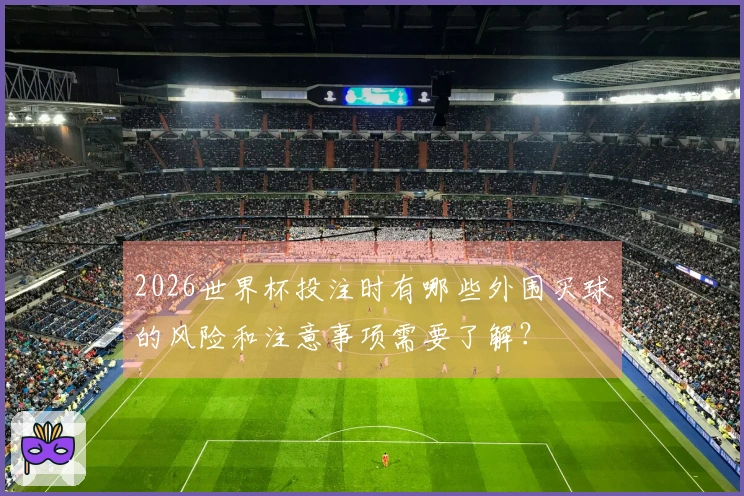2026世界杯投注时有哪些外围买球的风险和注意事项需要了解？