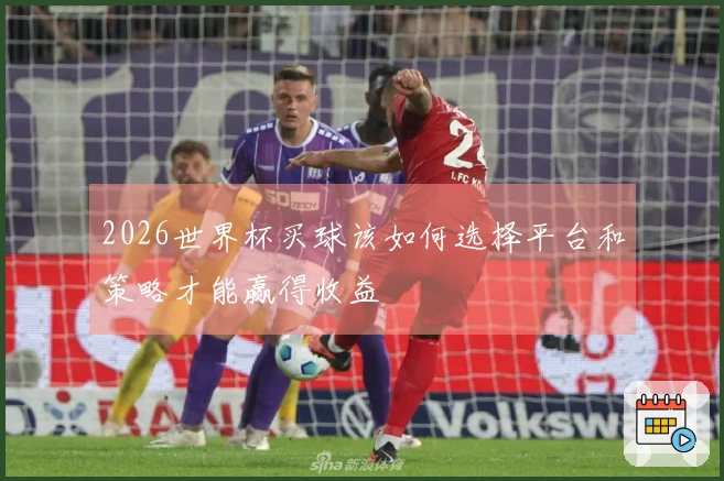 2026世界杯买球该如何选择平台和策略才能赢得收益