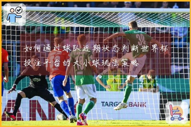 如何通过球队近期状态判断世界杯投注平台的大小球玩法策略