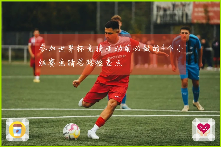 参加世界杯竞猜活动前必做的4个小组赛竞猜思路检查点