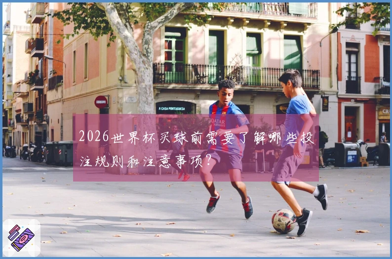 2026世界杯买球前需要了解哪些投注规则和注意事项？