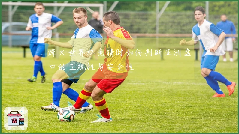 烽火世界杯竞猜时如何判断亚洲盘口的正规性与安全性