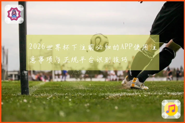 2026世界杯下注前必知的APP使用注意事项与正规平台识别技巧
