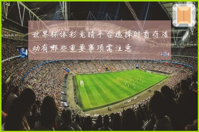 世界杯体彩竞猜平台选择时首存活动有哪些重要事项需注意