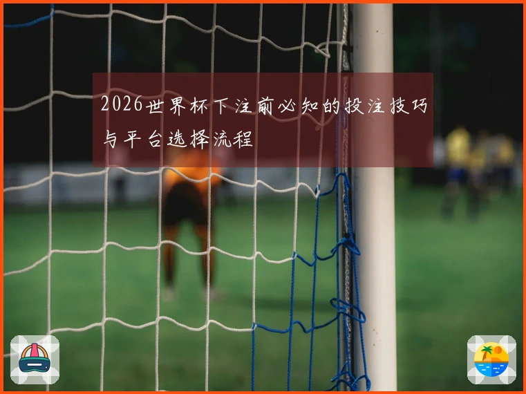 2026世界杯下注前必知的投注技巧与平台选择流程