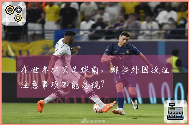 在世界杯买足球前，哪些外围投注注意事项不能忽视？