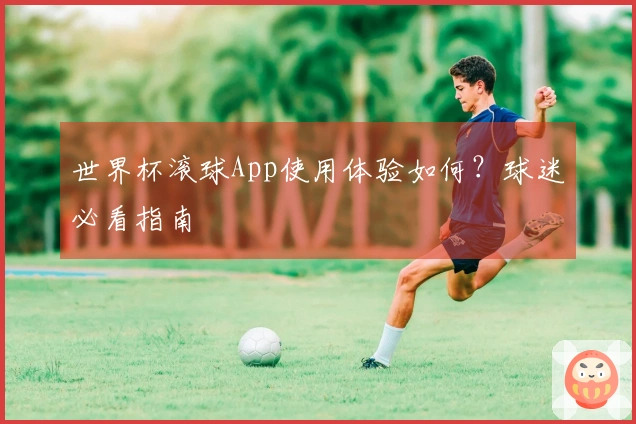 世界杯滚球App使用体验如何？球迷必看指南