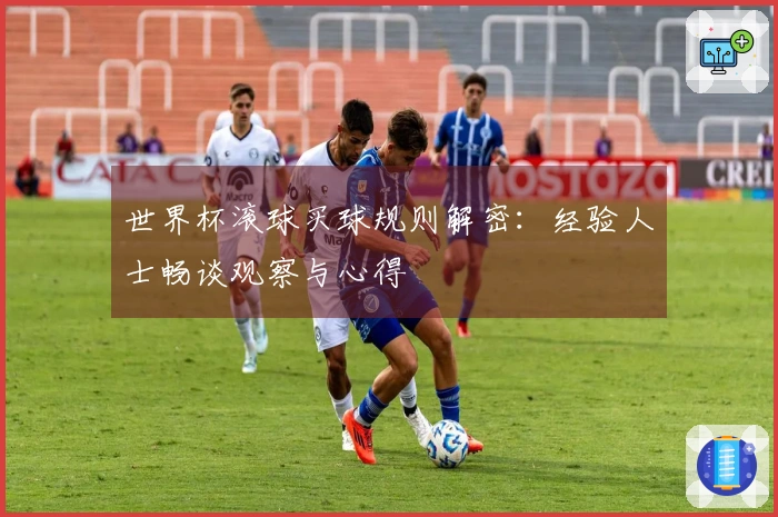 世界杯滚球买球规则解密：经验人士畅谈观察与心得