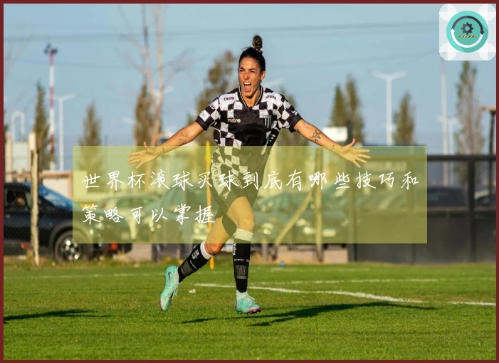 世界杯滚球买球到底有哪些技巧和策略可以掌握