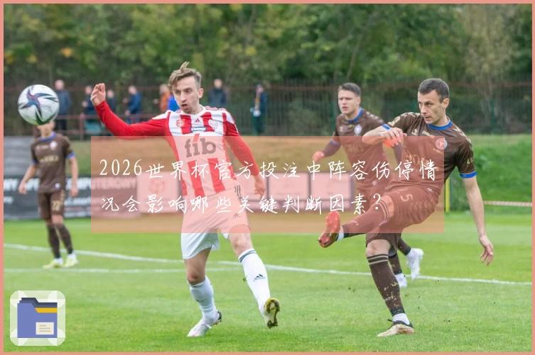 2026世界杯官方投注中阵容伤停情况会影响哪些关键判断因素？