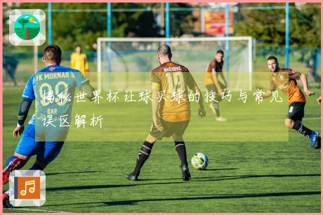 揭秘世界杯让球买球的技巧与常见误区解析